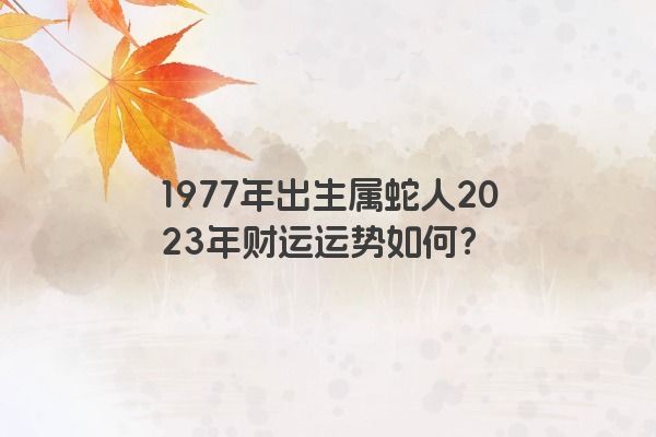 1977年出生属蛇人2023年财运运势如何？