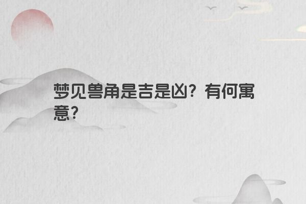 梦见兽角是吉是凶？有何寓意？