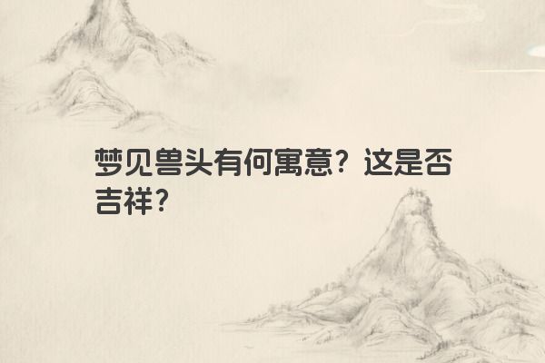 梦见兽头有何寓意？这是否吉祥？