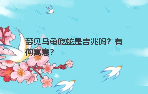 梦见乌龟吃蛇是吉兆吗？有何寓意？