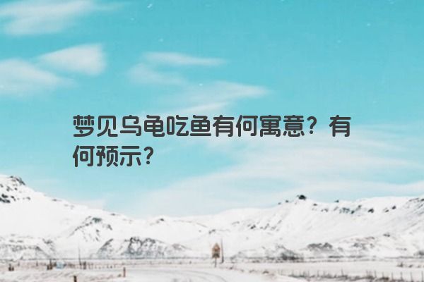 梦见乌龟吃鱼有何寓意？有何预示？