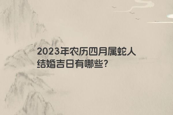 2023年农历四月属蛇人结婚吉日有哪些？