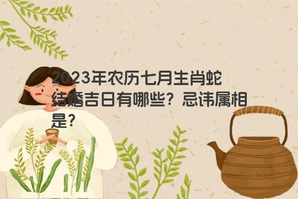 2023年农历七月生肖蛇结婚吉日有哪些？忌讳属相是？