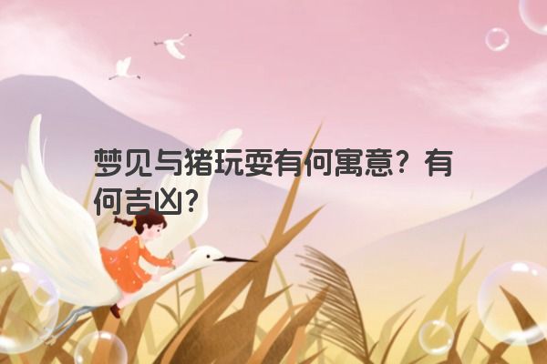 梦见与猪玩耍有何寓意？有何吉凶？