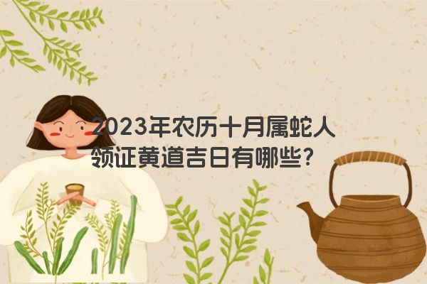 2023年农历十月属蛇人领证黄道吉日有哪些？