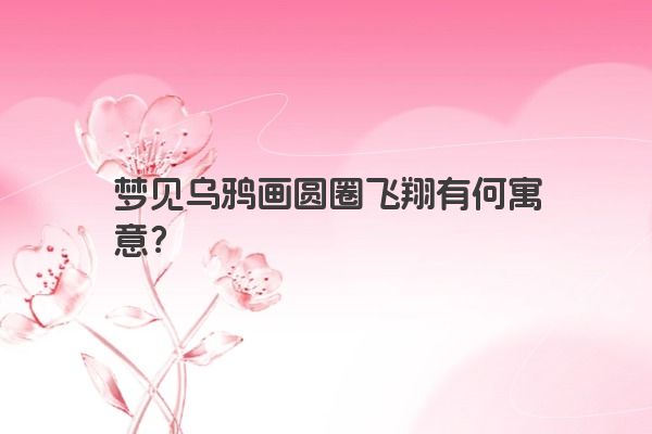 梦见乌鸦画圆圈飞翔有何寓意？