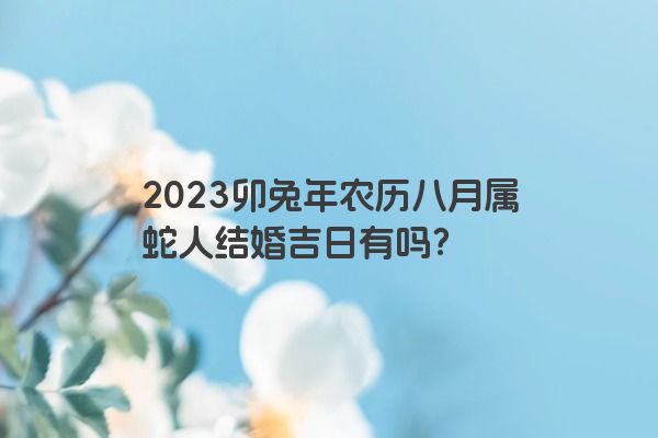 2023卯兔年农历八月属蛇人结婚吉日有吗？
