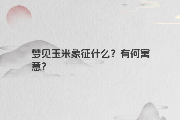 梦见玉米象征什么？有何寓意？
