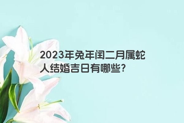 2023年兔年闰二月属蛇人结婚吉日有哪些？