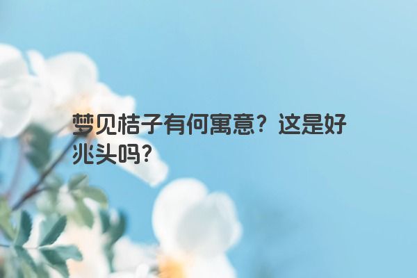 梦见桔子有何寓意？这是好兆头吗？