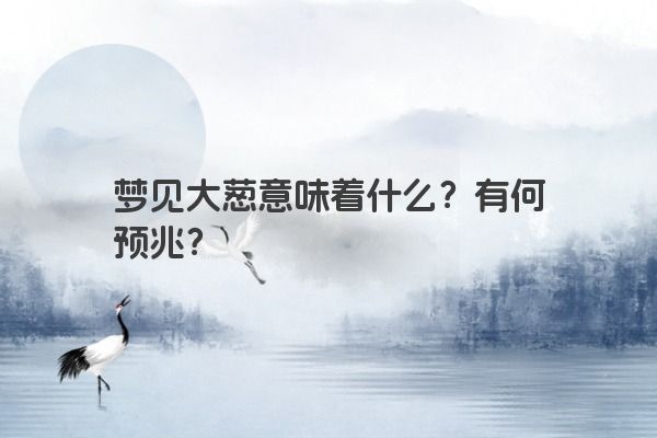 梦见大葱意味着什么？有何预兆？