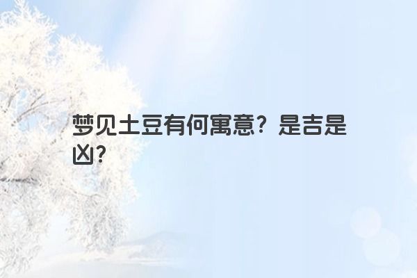 梦见土豆有何寓意？是吉是凶？