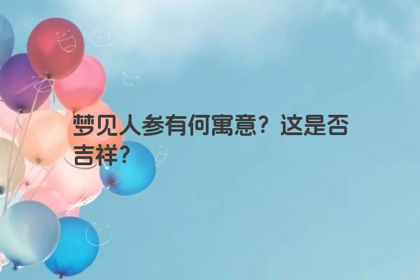 梦见人参有何寓意？这是否吉祥？