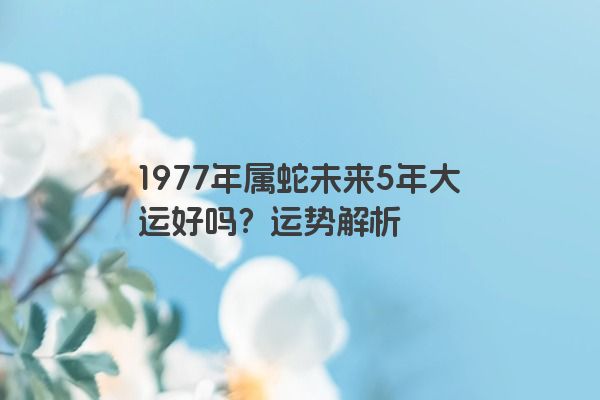 1977年属蛇未来5年大运好吗？运势解析