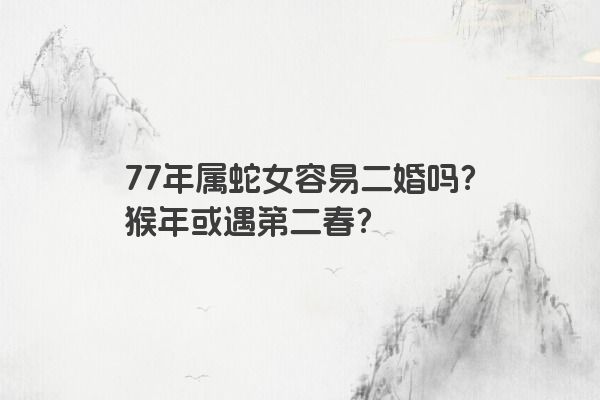 77年属蛇女容易二婚吗？猴年或遇第二春？