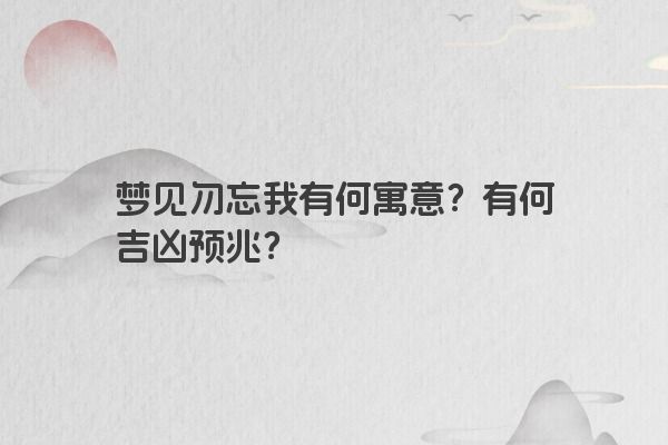 梦见勿忘我有何寓意？有何吉凶预兆？