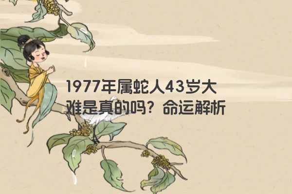 1977年属蛇人43岁大难是真的吗？命运解析