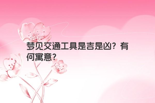 梦见交通工具是吉是凶？有何寓意？
