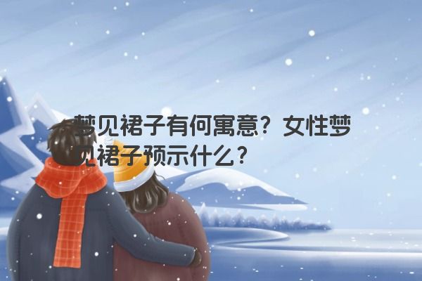 梦见裙子有何寓意？女性梦见裙子预示什么？