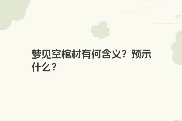 梦见空棺材有何含义？预示什么？