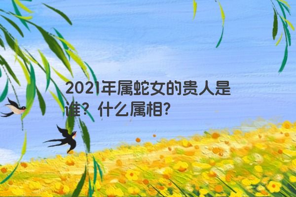 2021年属蛇女的贵人是谁？什么属相？