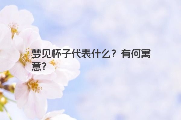 梦见杯子代表什么？有何寓意？