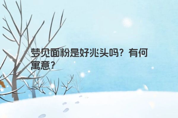 梦见面粉是好兆头吗？有何寓意？