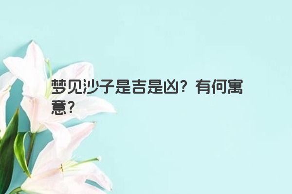梦见沙子是吉是凶？有何寓意？