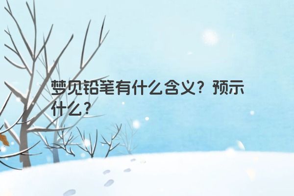 梦见铅笔有什么含义？预示什么？