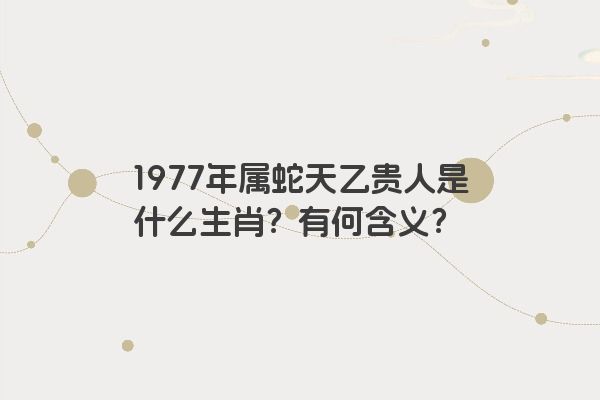 1977年属蛇天乙贵人是什么生肖？有何含义？