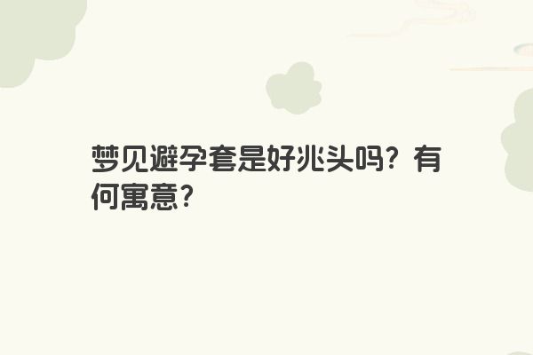 梦见避孕套是好兆头吗？有何寓意？