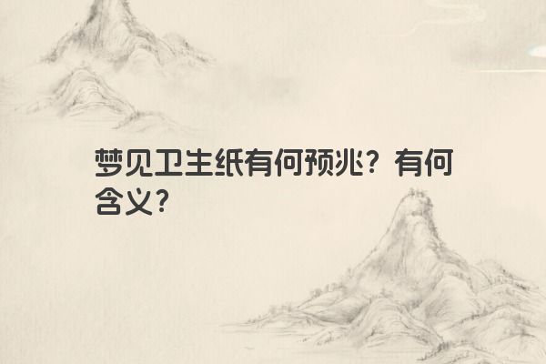 梦见卫生纸有何预兆？有何含义？