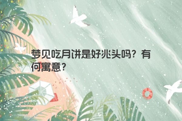 梦见吃月饼是好兆头吗？有何寓意？