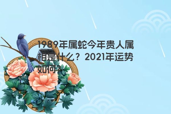 1989年属蛇今年贵人属相是什么？2021年运势如何？