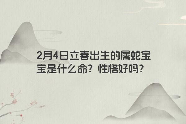2月4日立春出生的属蛇宝宝是什么命？性格好吗？