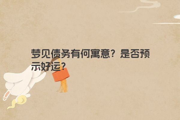 梦见债务有何寓意？是否预示好运？