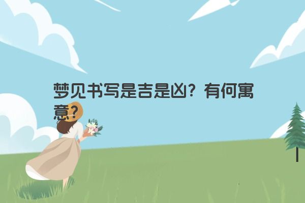 梦见书写是吉是凶？有何寓意？