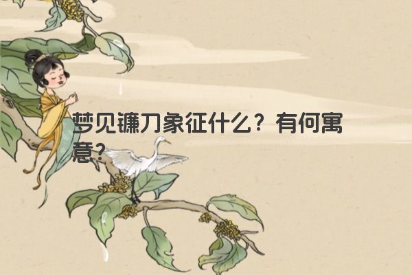 梦见镰刀象征什么？有何寓意？