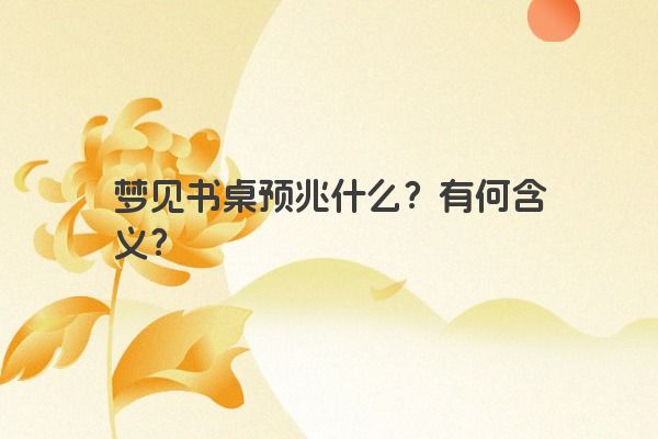 梦见书桌预兆什么？有何含义？