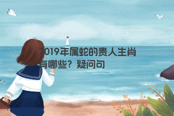 2019年属蛇的贵人生肖有哪些？疑问句