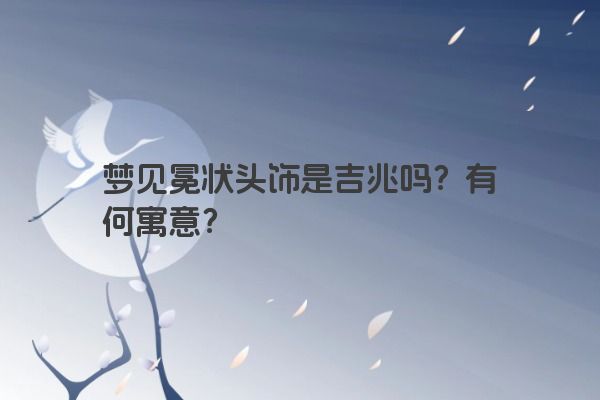 梦见冕状头饰是吉兆吗？有何寓意？