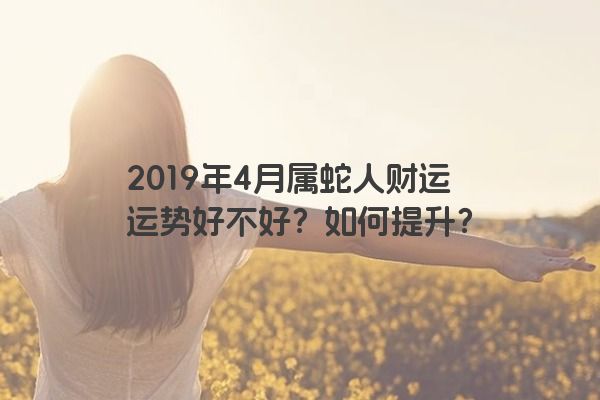 2019年4月属蛇人财运运势好不好？如何提升？