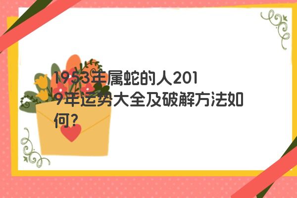 1953年属蛇的人2019年运势大全及破解方法如何？