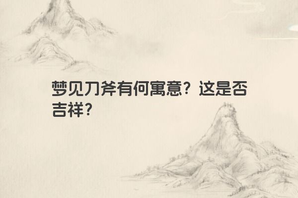 梦见刀斧有何寓意？这是否吉祥？