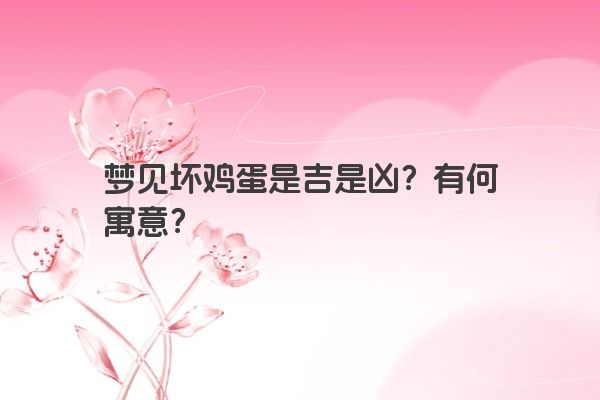 梦见坏鸡蛋是吉是凶？有何寓意？