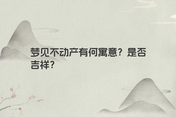 梦见不动产有何寓意？是否吉祥？