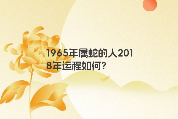 1965年属蛇的人2018年运程如何？