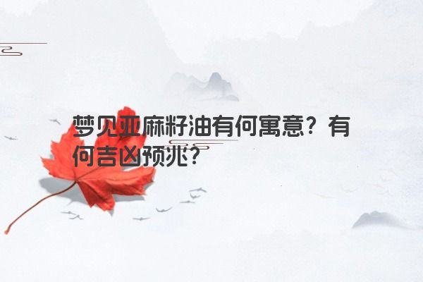 梦见亚麻籽油有何寓意？有何吉凶预兆？