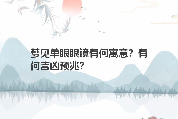 梦见单眼眼镜有何寓意？有何吉凶预兆？