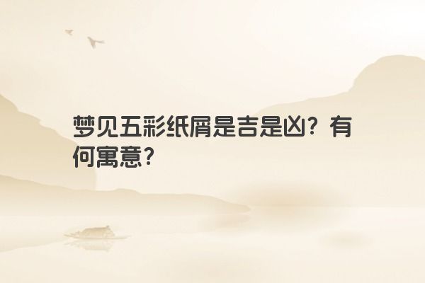梦见五彩纸屑是吉是凶？有何寓意？
